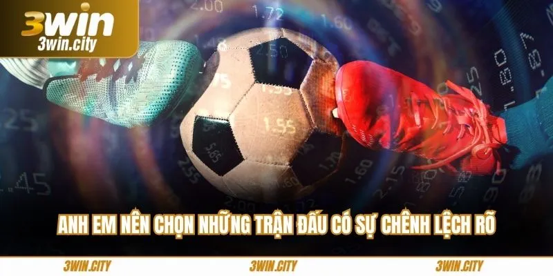 Anh em nên chọn những trận đấu có sự chênh lệch rõ