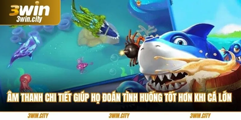 Âm thanh chi tiết giúp họ đoán tình huống tốt hơn khi cá lớn